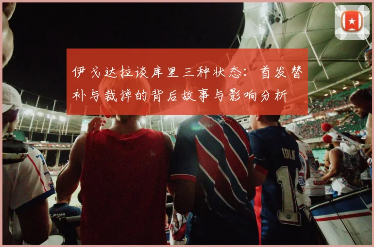 伊戈达拉谈库里三种状态：首发替补与裁掉的背后故事与影响分析