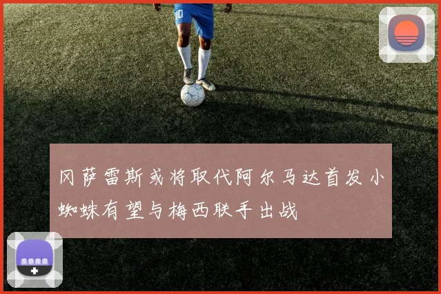 冈萨雷斯或将取代阿尔马达首发小蜘蛛有望与梅西联手出战