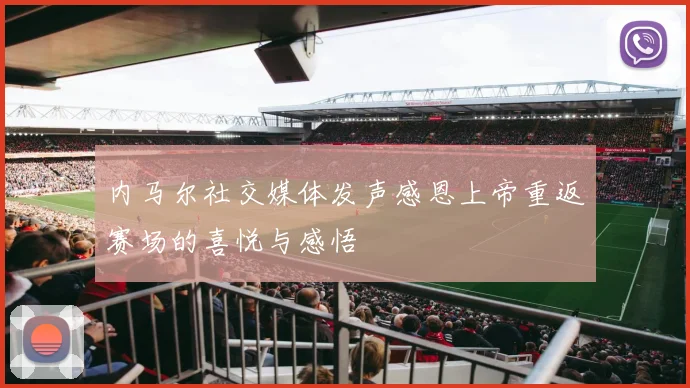 内马尔社交媒体发声感恩上帝重返赛场的喜悦与感悟