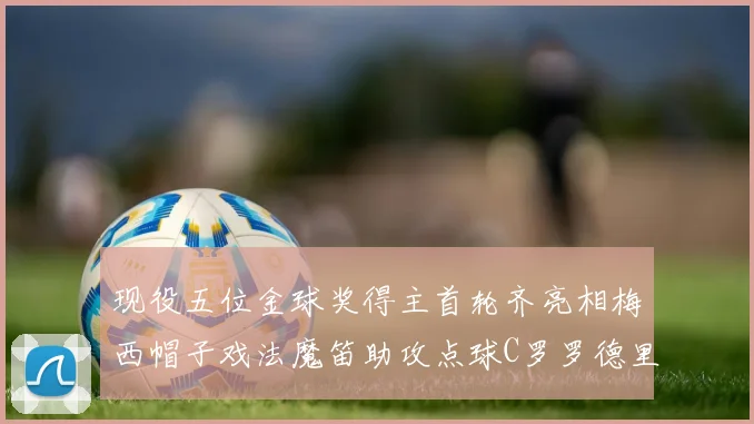 现役五位金球奖得主首轮齐亮相梅西帽子戏法魔笛助攻点球C罗罗德里握手言和