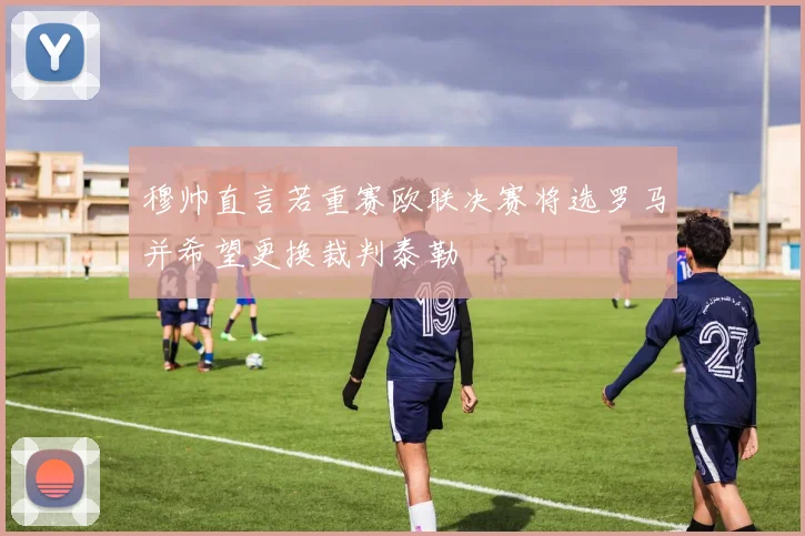 穆帅直言若重赛欧联决赛将选罗马并希望更换裁判泰勒