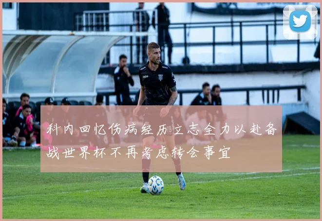 科内回忆伤病经历立志全力以赴备战世界杯不再考虑转会事宜
