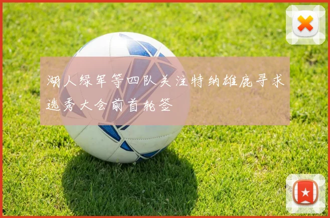 湖人绿军等四队关注特纳雄鹿寻求选秀大会前首轮签