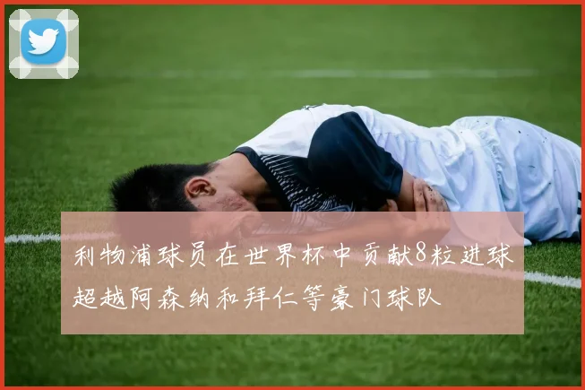 利物浦球员在世界杯中贡献8粒进球超越阿森纳和拜仁等豪门球队