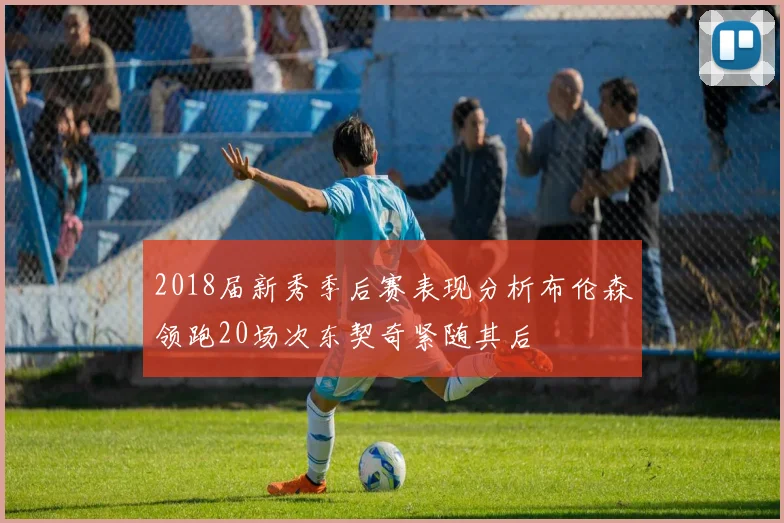 2018届新秀季后赛表现分析布伦森领跑20场次东契奇紧随其后