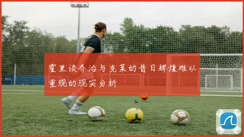 霍里谈乔治与克莱的昔日辉煌难以重现的现实分析
