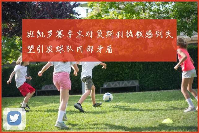 班凯罗赛季末对莫斯利执教感到失望引发球队内部矛盾