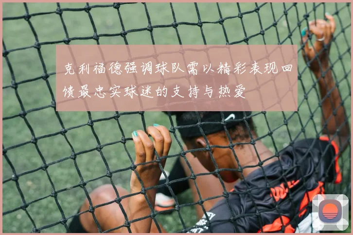 克利福德强调球队需以精彩表现回馈最忠实球迷的支持与热爱