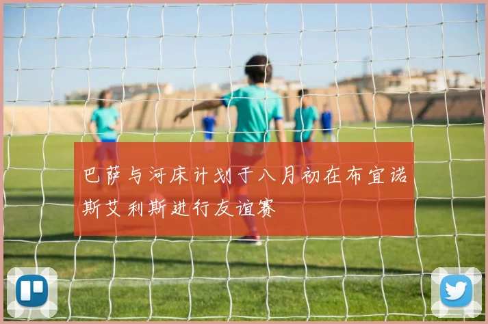 巴萨与河床计划于八月初在布宜诺斯艾利斯进行友谊赛