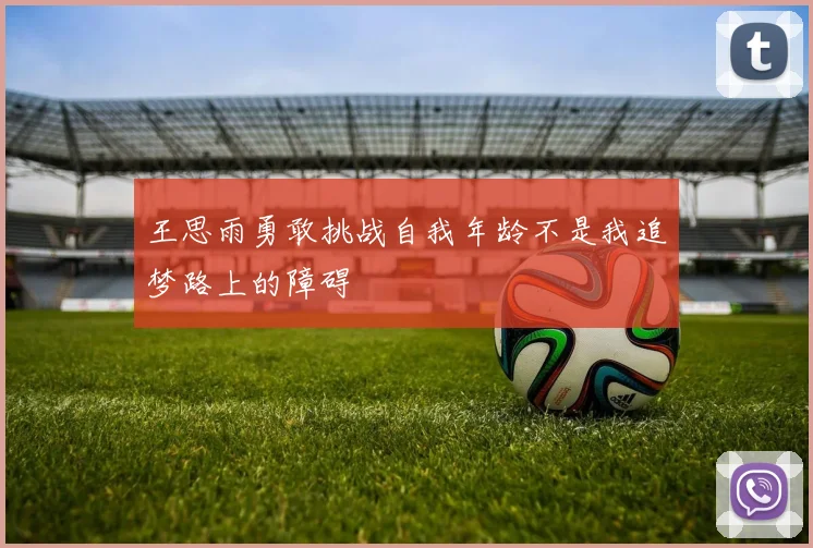 王思雨勇敢挑战自我年龄不是我追梦路上的障碍