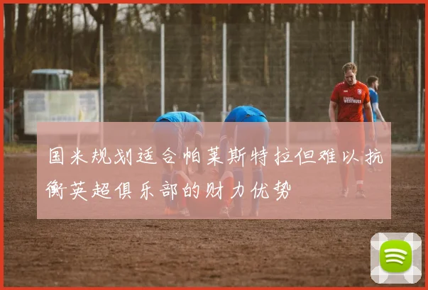 国米规划适合帕莱斯特拉但难以抗衡英超俱乐部的财力优势