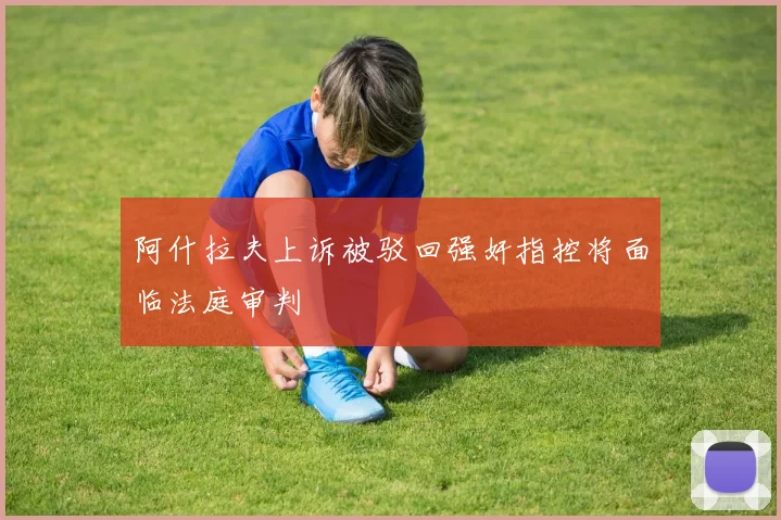 阿什拉夫上诉被驳回强奸指控将面临法庭审判