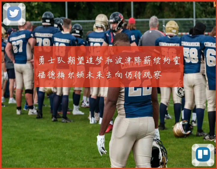 勇士队期望追梦和波津降薪续约霍福德梅尔顿未来去向仍待观察