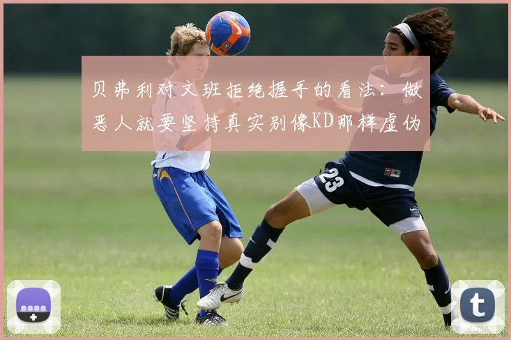 贝弗利对文班拒绝握手的看法：做恶人就要坚持真实别像KD那样虚伪