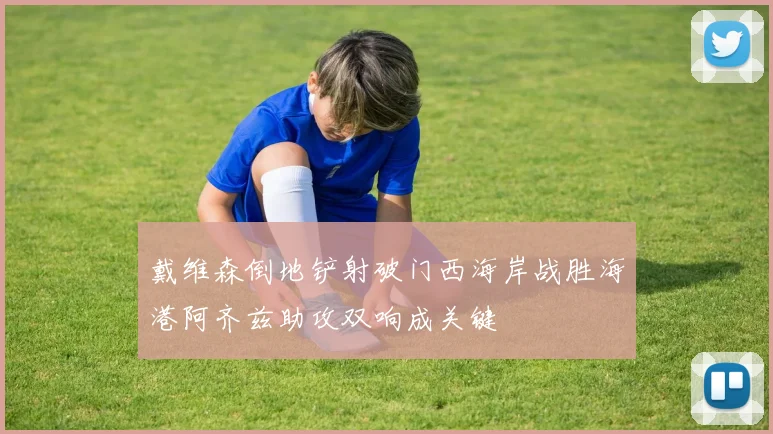 戴维森倒地铲射破门西海岸战胜海港阿齐兹助攻双响成关键
