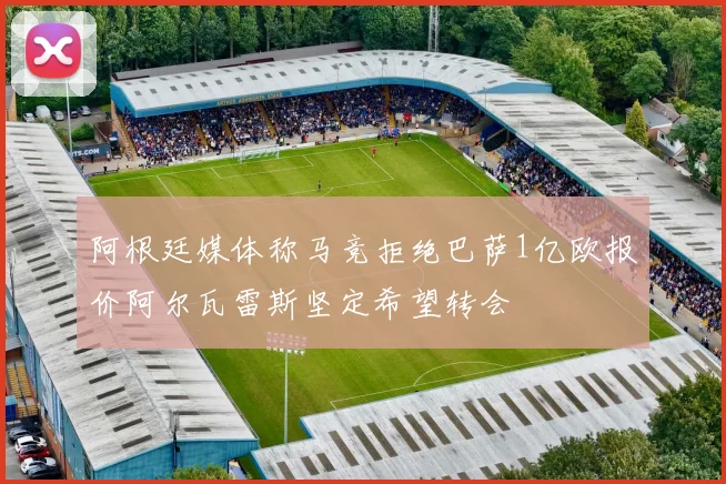 阿根廷媒体称马竞拒绝巴萨1亿欧报价阿尔瓦雷斯坚定希望转会