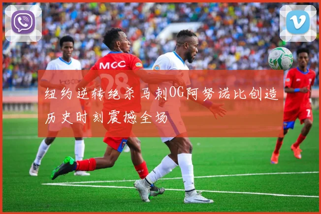 纽约逆转绝杀马刺OG阿努诺比创造历史时刻震撼全场